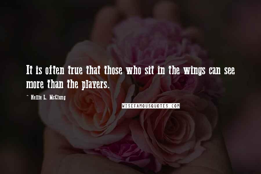 Nellie L. McClung Quotes: It is often true that those who sit in the wings can see more than the players.