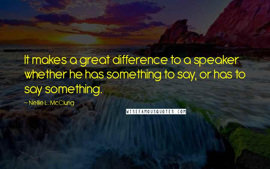 Nellie L. McClung Quotes: It makes a great difference to a speaker whether he has something to say, or has to say something.