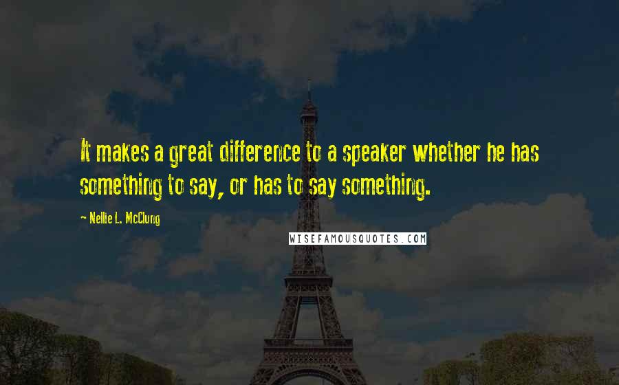 Nellie L. McClung Quotes: It makes a great difference to a speaker whether he has something to say, or has to say something.