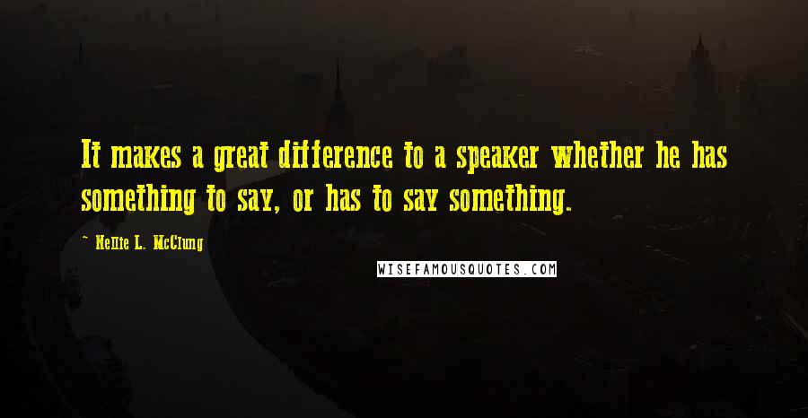 Nellie L. McClung Quotes: It makes a great difference to a speaker whether he has something to say, or has to say something.