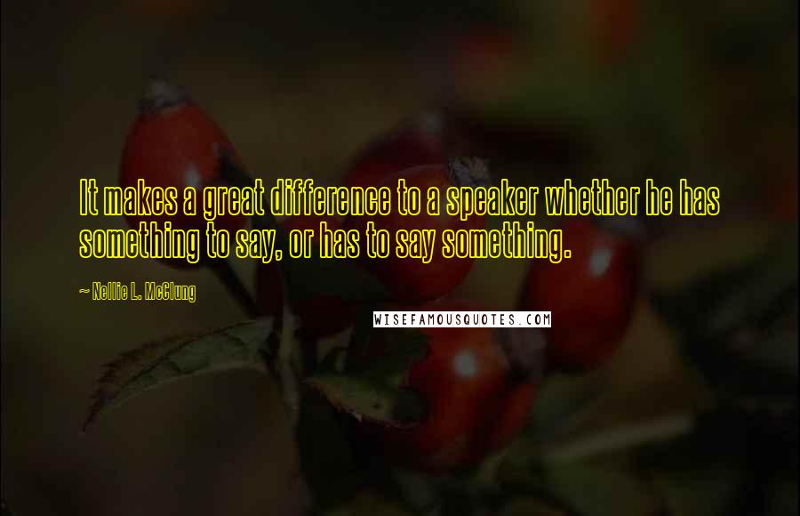 Nellie L. McClung Quotes: It makes a great difference to a speaker whether he has something to say, or has to say something.