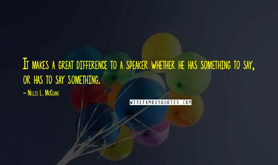 Nellie L. McClung Quotes: It makes a great difference to a speaker whether he has something to say, or has to say something.