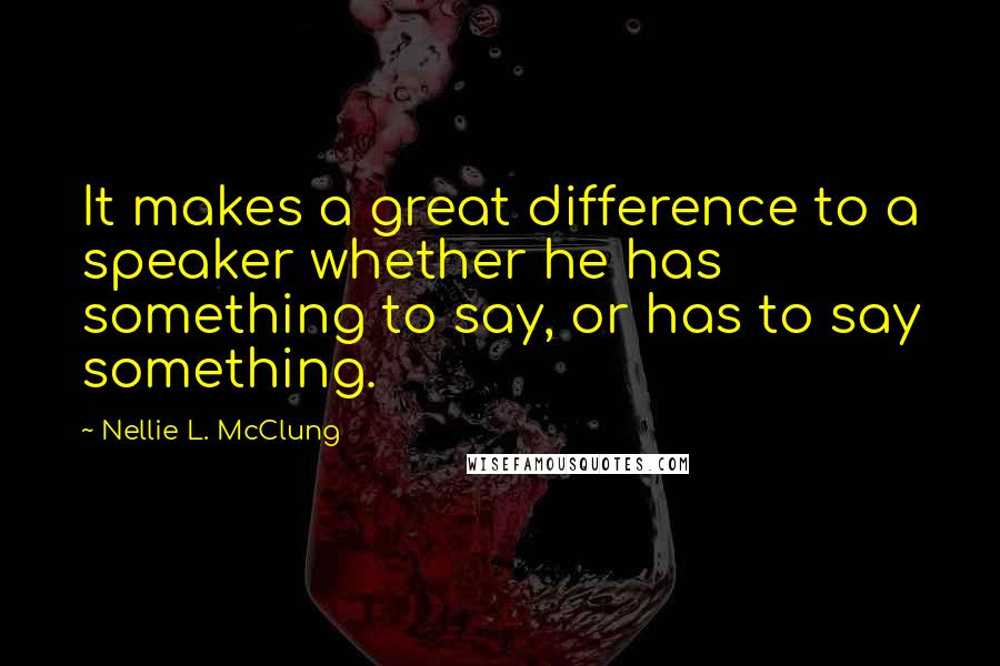 Nellie L. McClung Quotes: It makes a great difference to a speaker whether he has something to say, or has to say something.