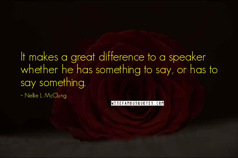 Nellie L. McClung Quotes: It makes a great difference to a speaker whether he has something to say, or has to say something.