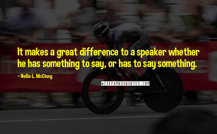 Nellie L. McClung Quotes: It makes a great difference to a speaker whether he has something to say, or has to say something.