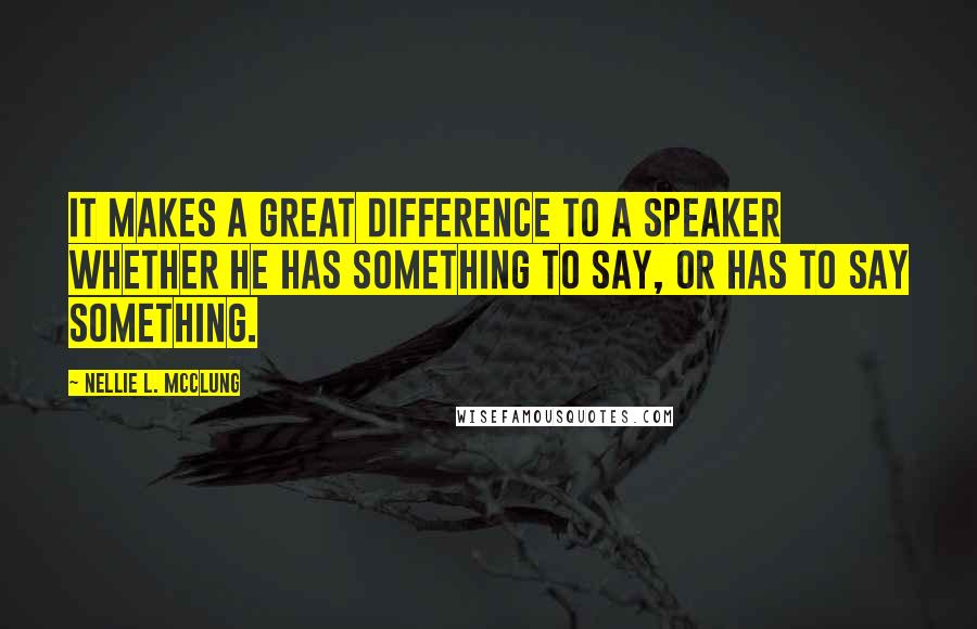 Nellie L. McClung Quotes: It makes a great difference to a speaker whether he has something to say, or has to say something.