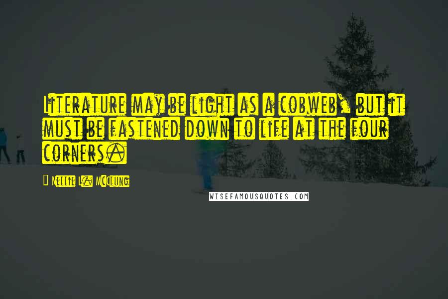 Nellie L. McClung Quotes: Literature may be light as a cobweb, but it must be fastened down to life at the four corners.