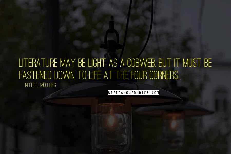 Nellie L. McClung Quotes: Literature may be light as a cobweb, but it must be fastened down to life at the four corners.