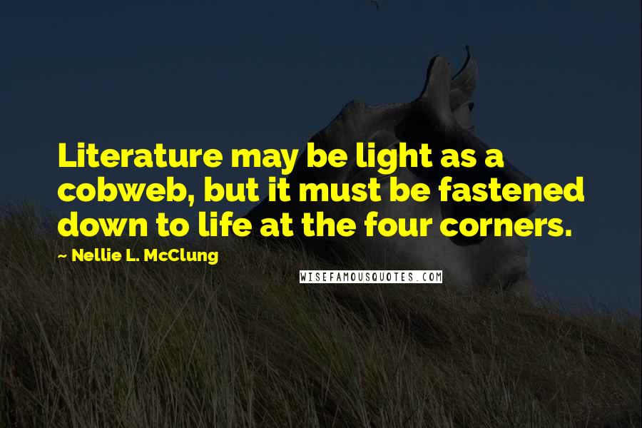 Nellie L. McClung Quotes: Literature may be light as a cobweb, but it must be fastened down to life at the four corners.