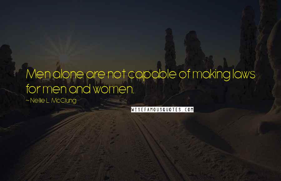 Nellie L. McClung Quotes: Men alone are not capable of making laws for men and women.
