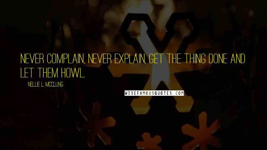 Nellie L. McClung Quotes: Never complain, never explain, get the thing done and let them howl.