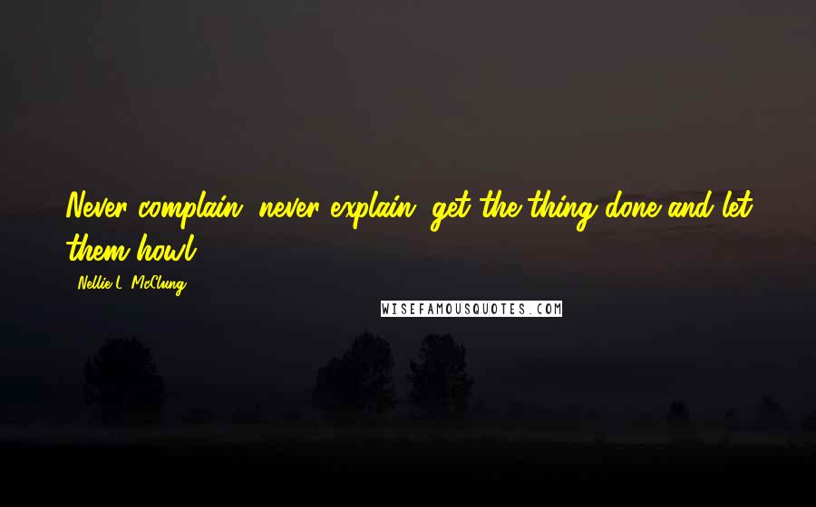 Nellie L. McClung Quotes: Never complain, never explain, get the thing done and let them howl.