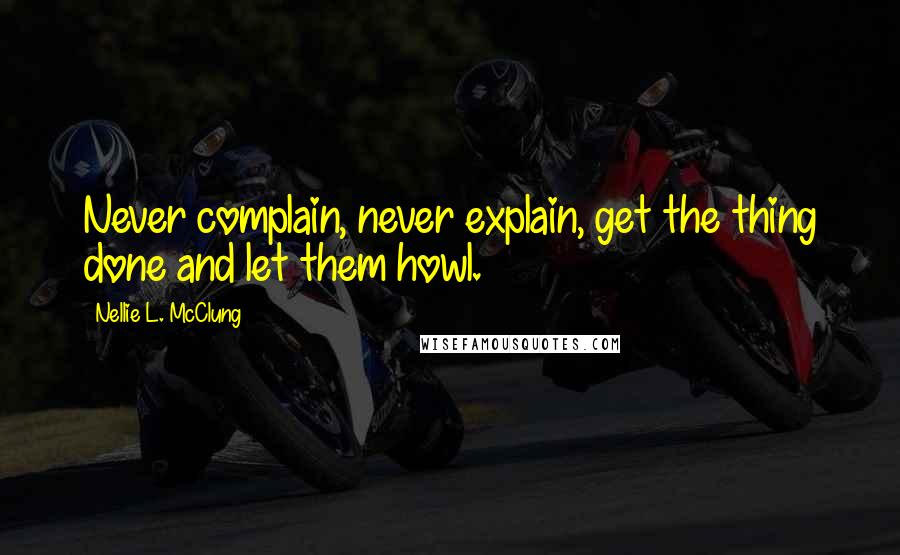 Nellie L. McClung Quotes: Never complain, never explain, get the thing done and let them howl.