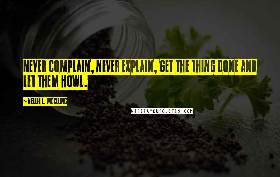 Nellie L. McClung Quotes: Never complain, never explain, get the thing done and let them howl.