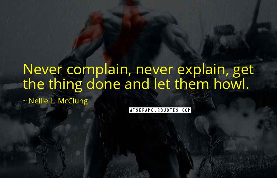 Nellie L. McClung Quotes: Never complain, never explain, get the thing done and let them howl.