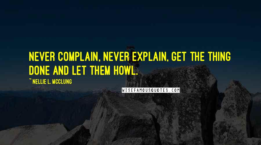 Nellie L. McClung Quotes: Never complain, never explain, get the thing done and let them howl.