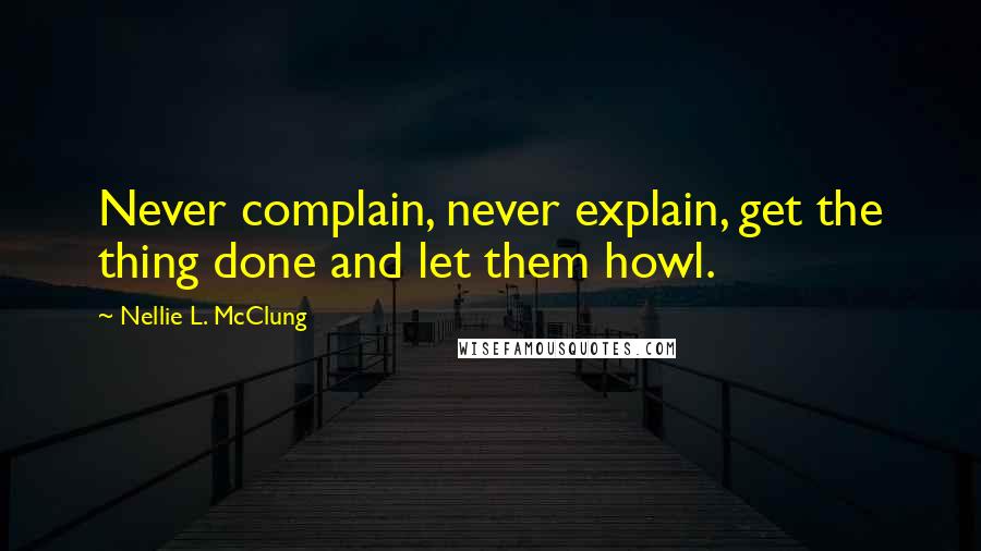 Nellie L. McClung Quotes: Never complain, never explain, get the thing done and let them howl.