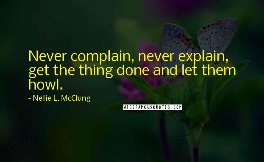 Nellie L. McClung Quotes: Never complain, never explain, get the thing done and let them howl.