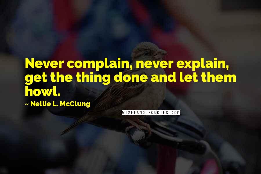 Nellie L. McClung Quotes: Never complain, never explain, get the thing done and let them howl.