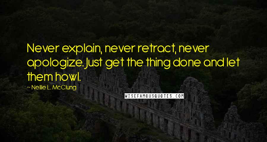 Nellie L. McClung Quotes: Never explain, never retract, never apologize. Just get the thing done and let them howl.