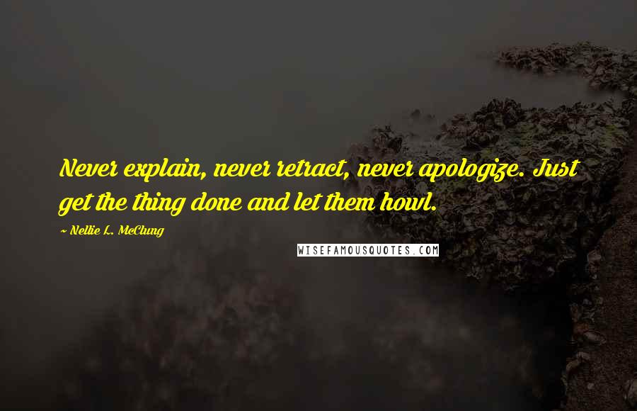 Nellie L. McClung Quotes: Never explain, never retract, never apologize. Just get the thing done and let them howl.