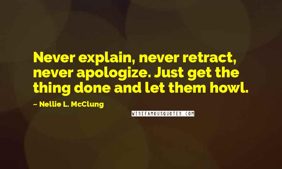 Nellie L. McClung Quotes: Never explain, never retract, never apologize. Just get the thing done and let them howl.