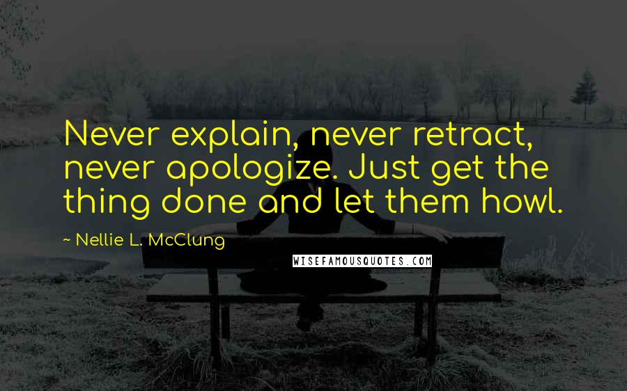 Nellie L. McClung Quotes: Never explain, never retract, never apologize. Just get the thing done and let them howl.