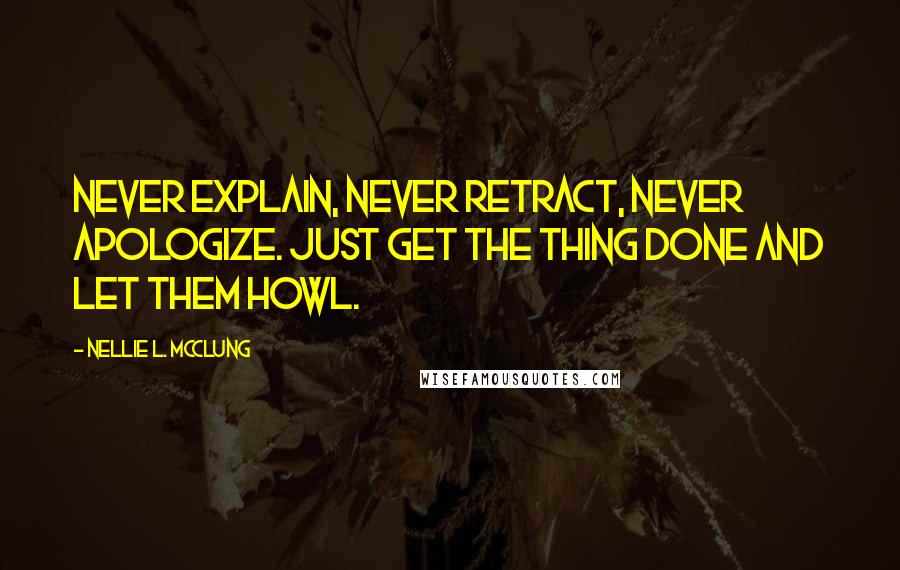 Nellie L. McClung Quotes: Never explain, never retract, never apologize. Just get the thing done and let them howl.