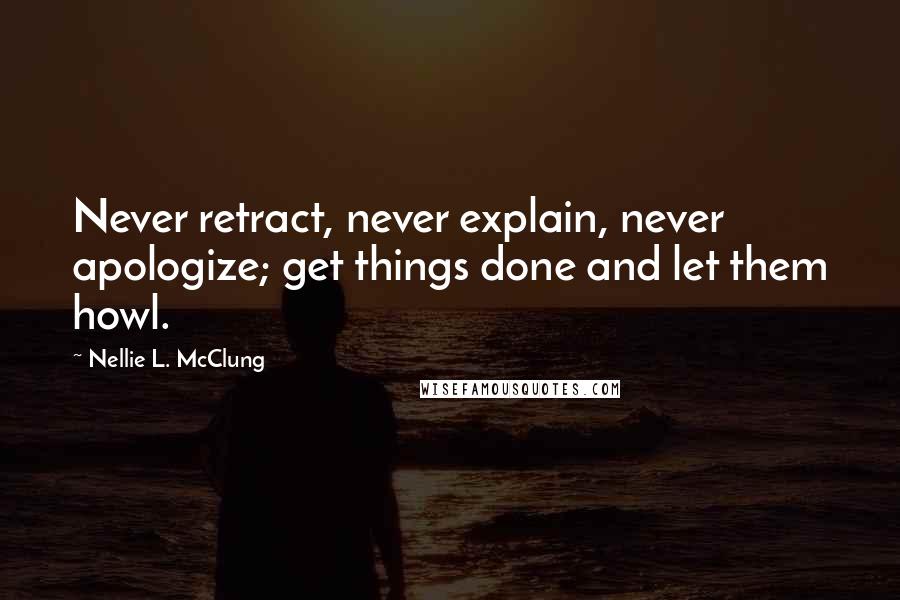 Nellie L. McClung Quotes: Never retract, never explain, never apologize; get things done and let them howl.