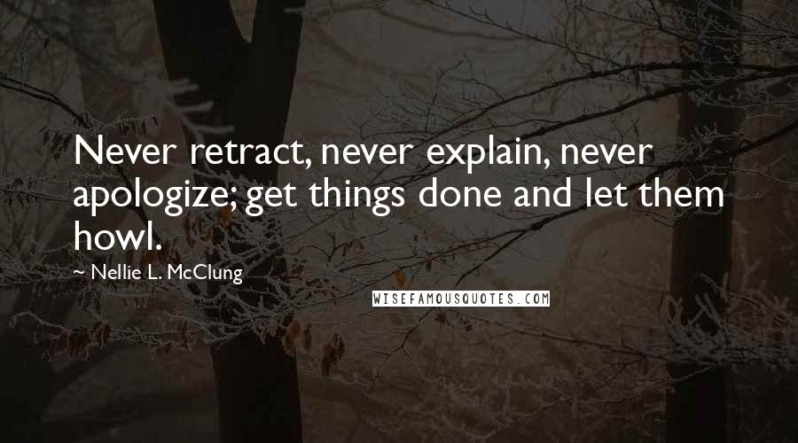 Nellie L. McClung Quotes: Never retract, never explain, never apologize; get things done and let them howl.