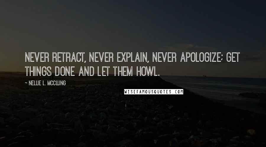 Nellie L. McClung Quotes: Never retract, never explain, never apologize; get things done and let them howl.