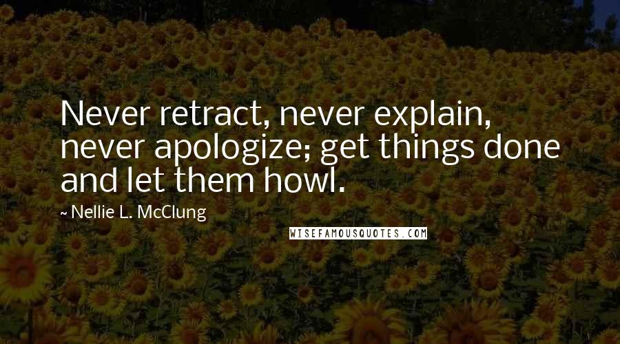 Nellie L. McClung Quotes: Never retract, never explain, never apologize; get things done and let them howl.