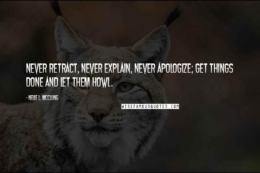 Nellie L. McClung Quotes: Never retract, never explain, never apologize; get things done and let them howl.