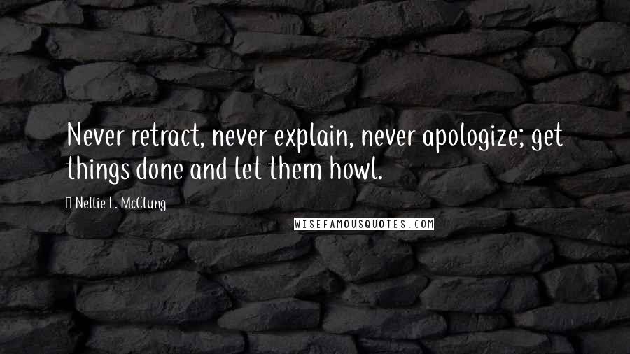 Nellie L. McClung Quotes: Never retract, never explain, never apologize; get things done and let them howl.