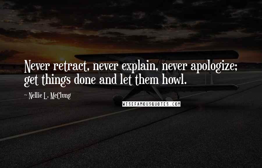 Nellie L. McClung Quotes: Never retract, never explain, never apologize; get things done and let them howl.