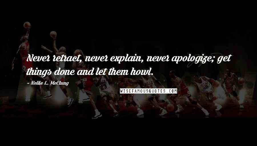 Nellie L. McClung Quotes: Never retract, never explain, never apologize; get things done and let them howl.