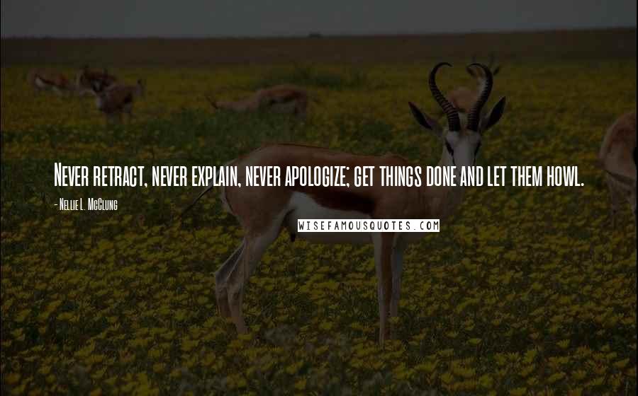 Nellie L. McClung Quotes: Never retract, never explain, never apologize; get things done and let them howl.