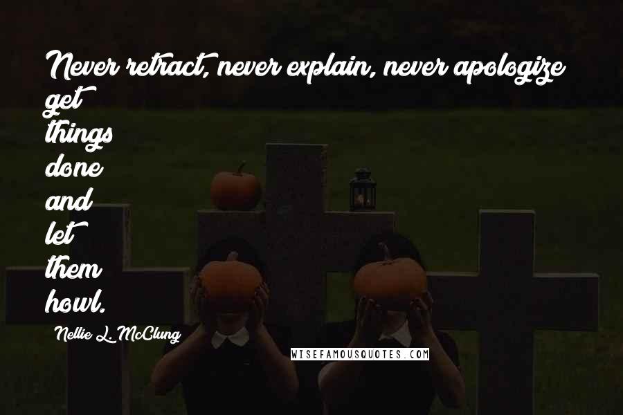 Nellie L. McClung Quotes: Never retract, never explain, never apologize; get things done and let them howl.