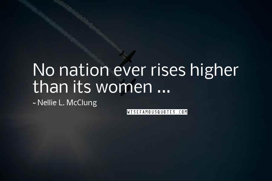 Nellie L. McClung Quotes: No nation ever rises higher than its women ...