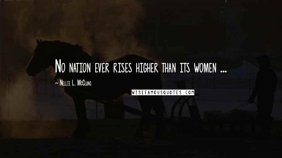 Nellie L. McClung Quotes: No nation ever rises higher than its women ...