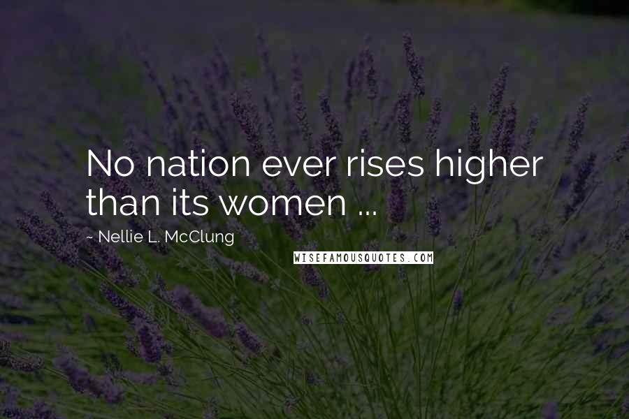 Nellie L. McClung Quotes: No nation ever rises higher than its women ...