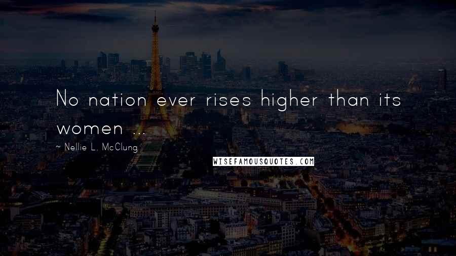 Nellie L. McClung Quotes: No nation ever rises higher than its women ...