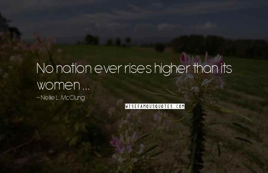 Nellie L. McClung Quotes: No nation ever rises higher than its women ...