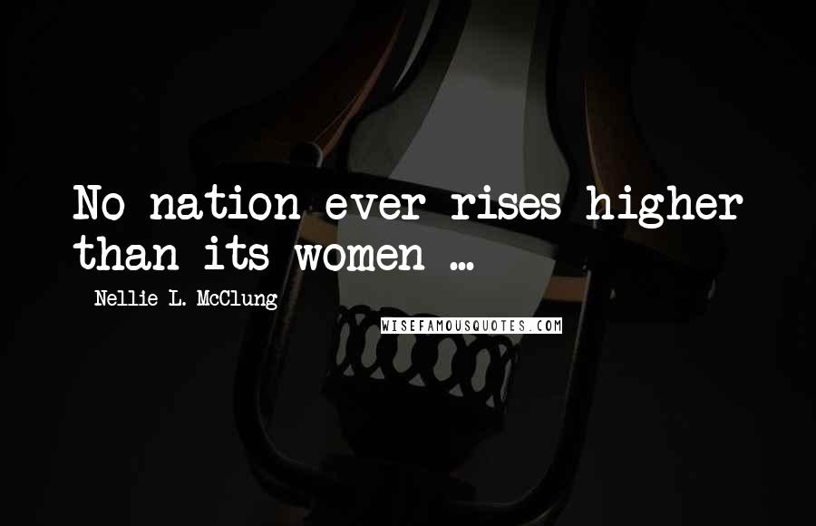 Nellie L. McClung Quotes: No nation ever rises higher than its women ...