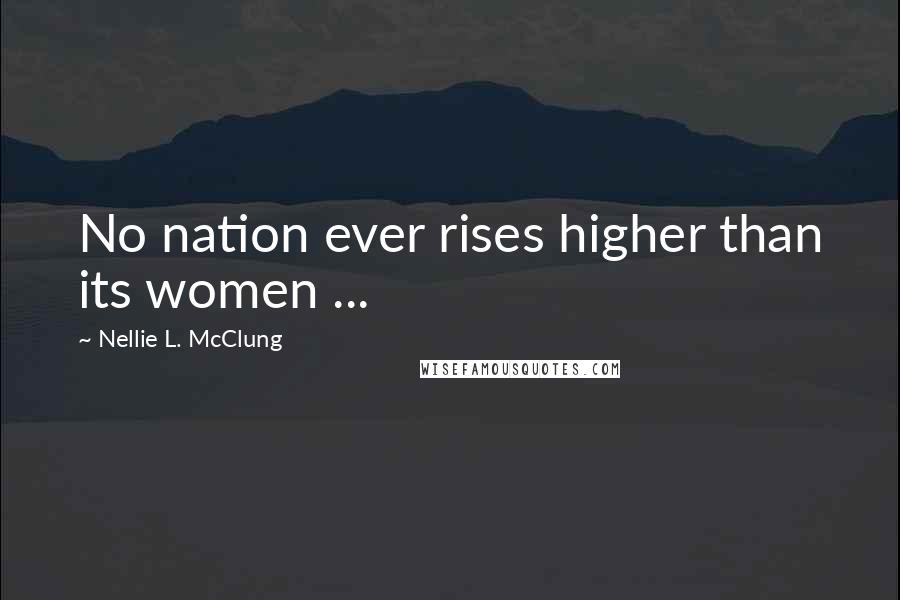Nellie L. McClung Quotes: No nation ever rises higher than its women ...