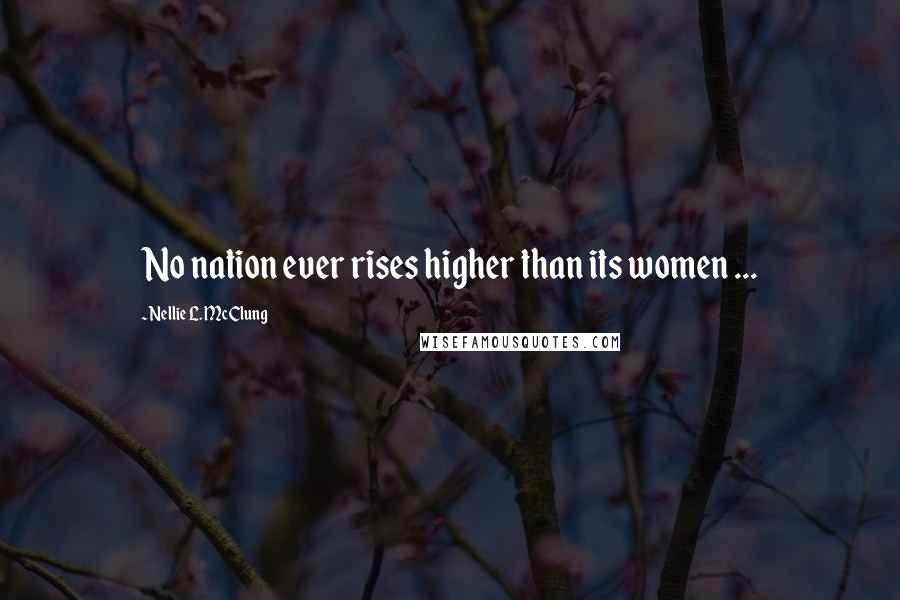 Nellie L. McClung Quotes: No nation ever rises higher than its women ...