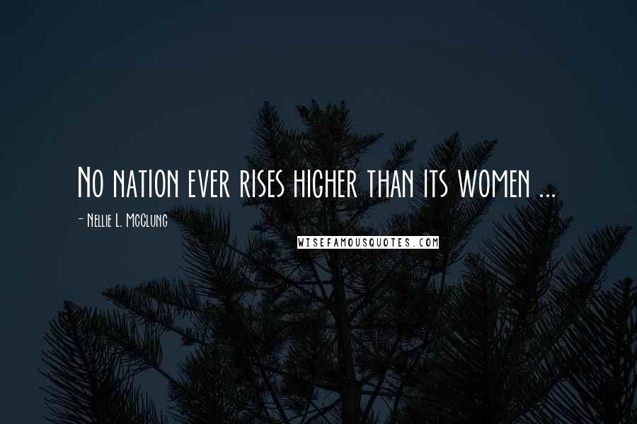 Nellie L. McClung Quotes: No nation ever rises higher than its women ...