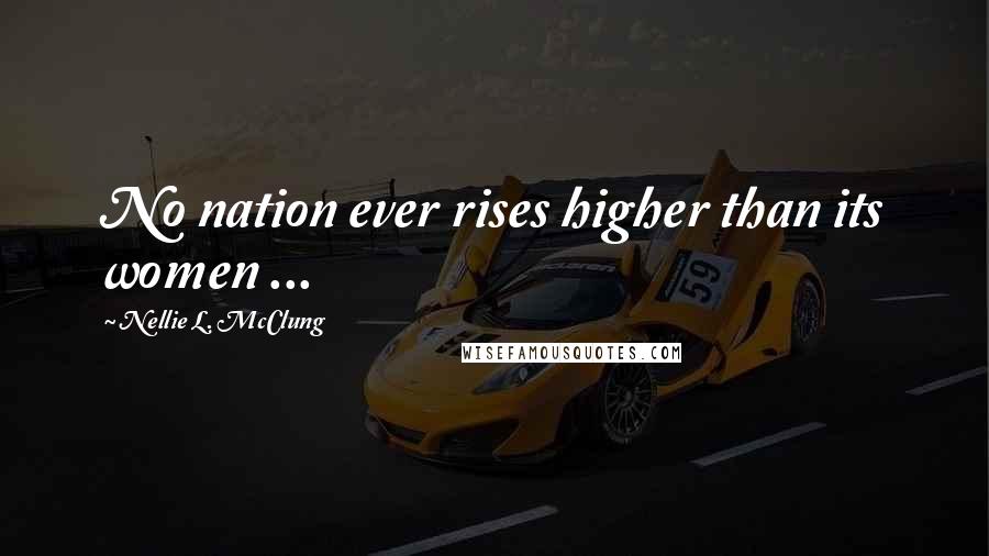 Nellie L. McClung Quotes: No nation ever rises higher than its women ...