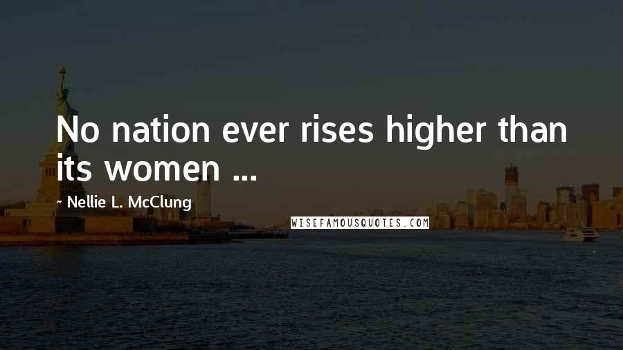 Nellie L. McClung Quotes: No nation ever rises higher than its women ...