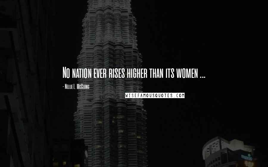 Nellie L. McClung Quotes: No nation ever rises higher than its women ...